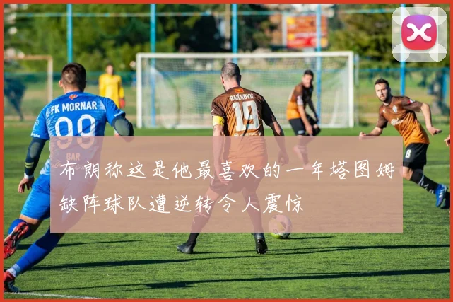 布朗称这是他最喜欢的一年塔图姆缺阵球队遭逆转令人震惊
