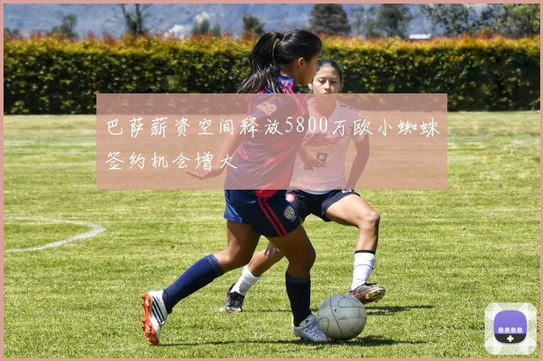 巴萨薪资空间释放5800万欧小蜘蛛签约机会增大